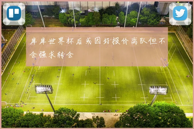 库库世界杯后或因好报价离队但不会强求转会