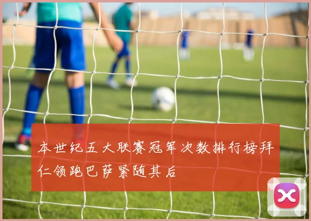 本世纪五大联赛冠军次数排行榜拜仁领跑巴萨紧随其后
