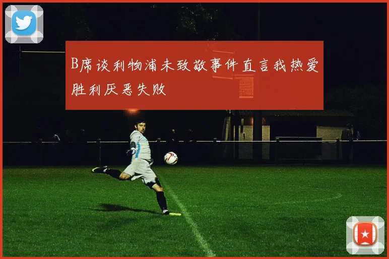 B席谈利物浦未致敬事件直言我热爱胜利厌恶失败