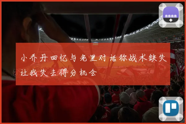 小乔丹回忆与老里对话称战术缺失让我失去得分机会