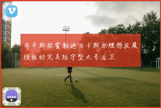 考辛斯称霍勒迪为卡斯尔理想发展模板的完美防守型大号后卫