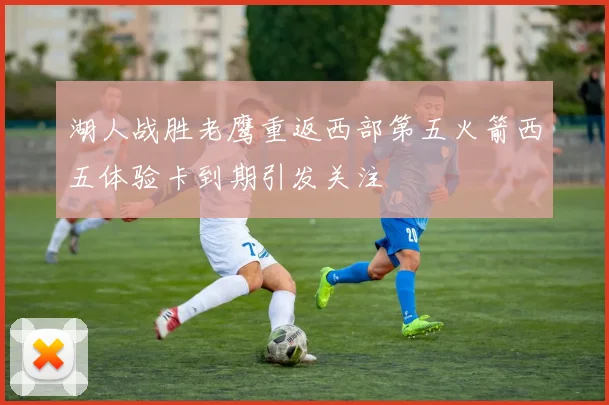 湖人战胜老鹰重返西部第五火箭西五体验卡到期引发关注