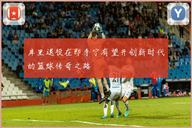 库里退役在即李宁有望开创新时代的篮球传奇之路