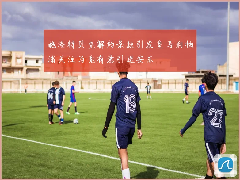 施洛特贝克解约条款引发皇马利物浦关注马竞有意引进安东