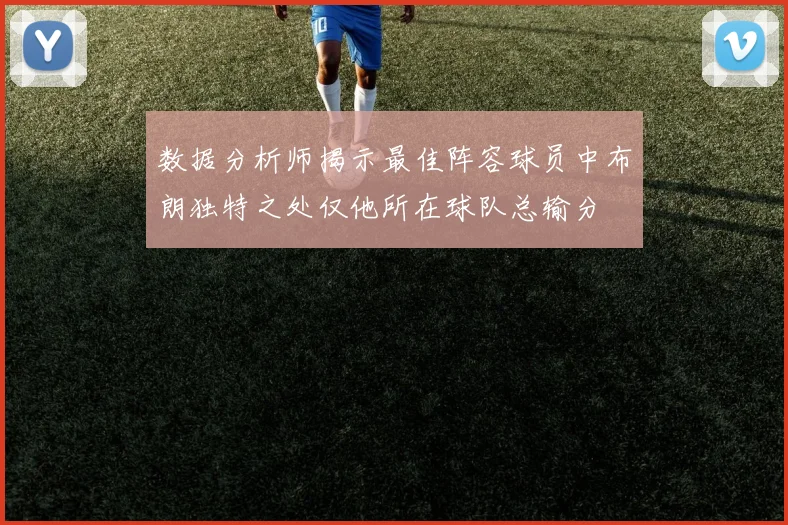数据分析师揭示最佳阵容球员中布朗独特之处仅他所在球队总输分