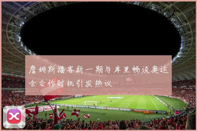 詹姆斯播客新一期与库里畅谈奥运会合作时机引发热议