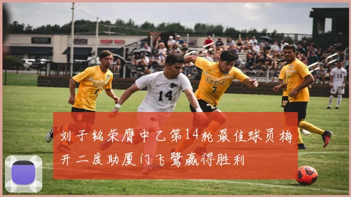 刘子铭荣膺中乙第14轮最佳球员梅开二度助厦门飞鹭赢得胜利