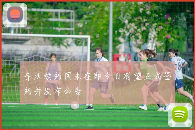 齐沃续约国米在即今日有望正式签约并发布公告