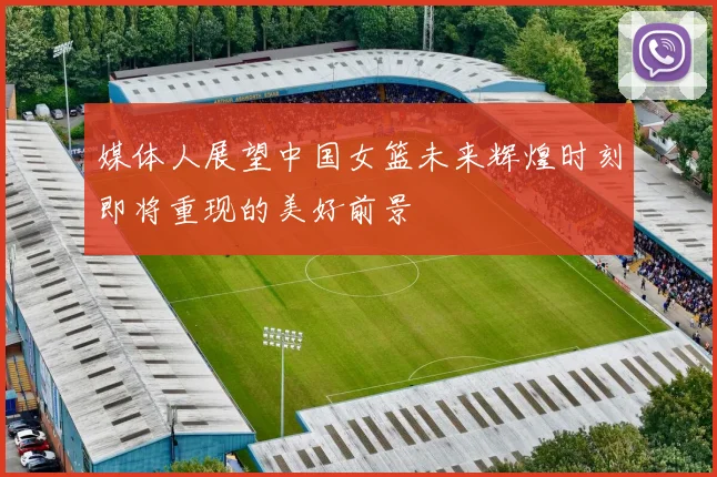 媒体人展望中国女篮未来辉煌时刻即将重现的美好前景