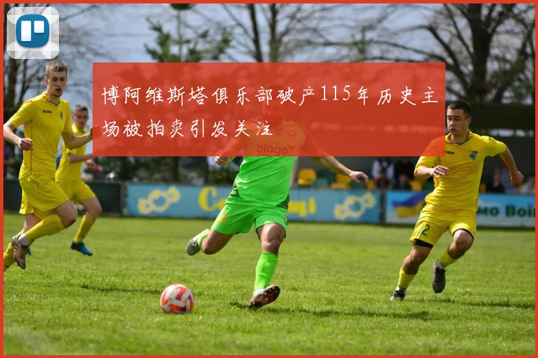 博阿维斯塔俱乐部破产115年历史主场被拍卖引发关注