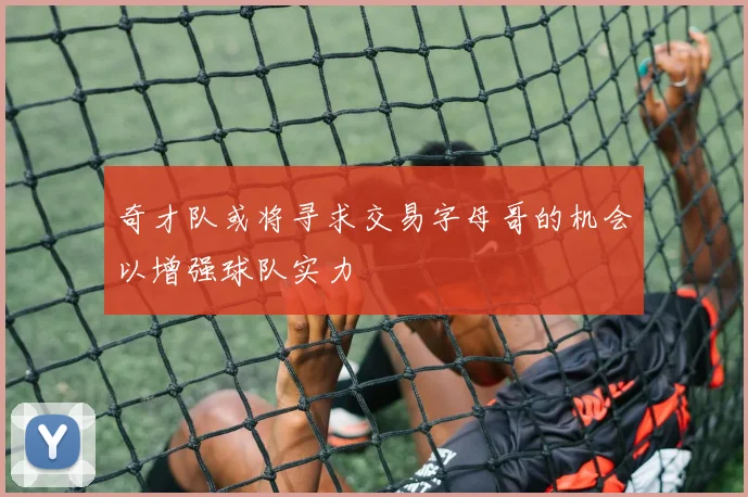 奇才队或将寻求交易字母哥的机会以增强球队实力