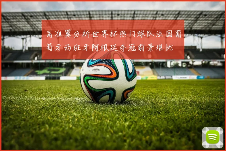 高准翼分析世界杯热门球队法国葡萄牙西班牙阿根廷夺冠前景堪忧