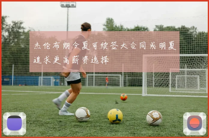 杰伦布朗今夏可续签大合同或明夏追求更高薪资选择