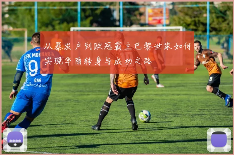 从暴发户到欧冠霸主巴黎世家如何实现华丽转身与成功之路