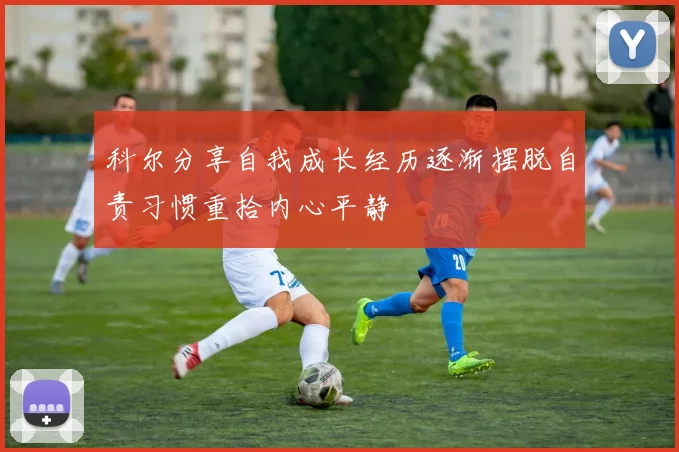 科尔分享自我成长经历逐渐摆脱自责习惯重拾内心平静