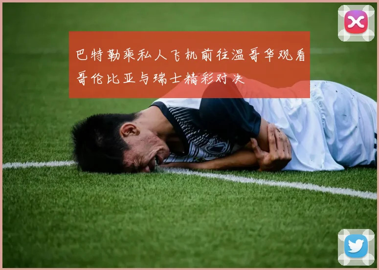 巴特勒乘私人飞机前往温哥华观看哥伦比亚与瑞士精彩对决