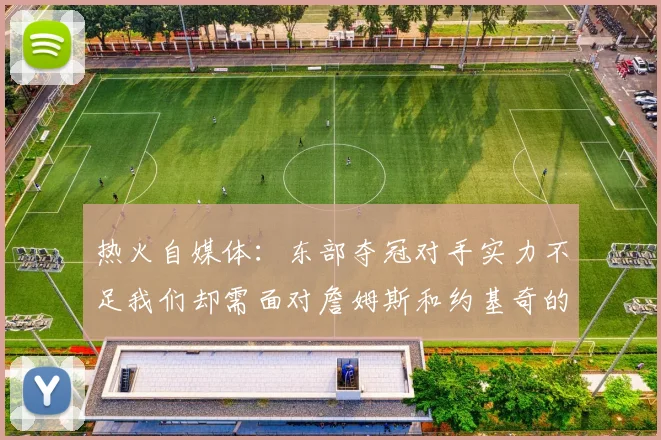 热火自媒体：东部夺冠对手实力不足我们却需面对詹姆斯和约基奇的挑战