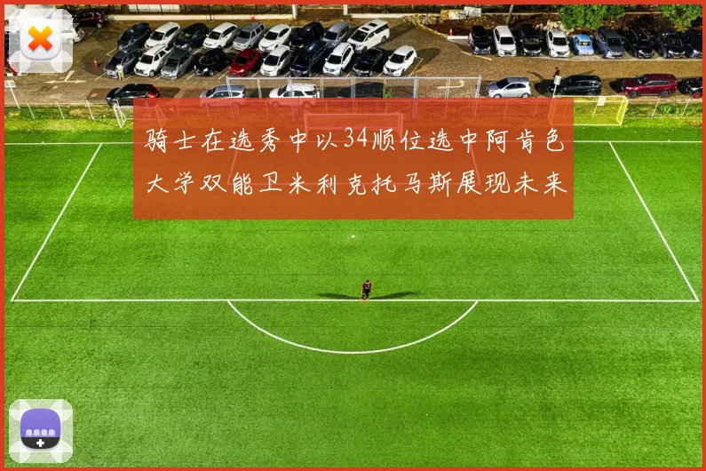 骑士在选秀中以34顺位选中阿肯色大学双能卫米利克托马斯展现未来潜力