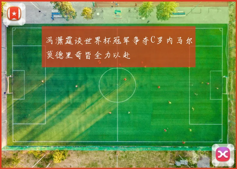 冯潇霆谈世界杯冠军争夺C罗内马尔莫德里奇皆全力以赴