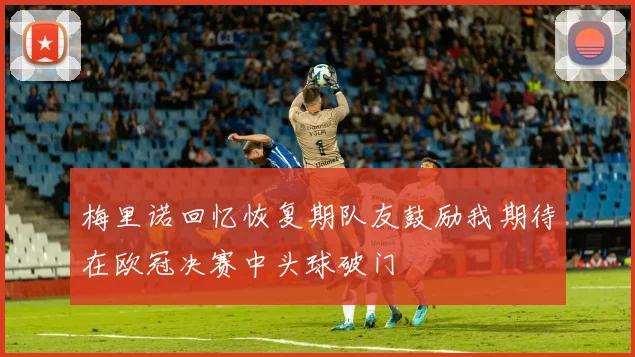 梅里诺回忆恢复期队友鼓励我期待在欧冠决赛中头球破门