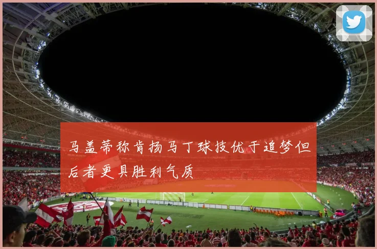 马盖蒂称肯扬马丁球技优于追梦但后者更具胜利气质