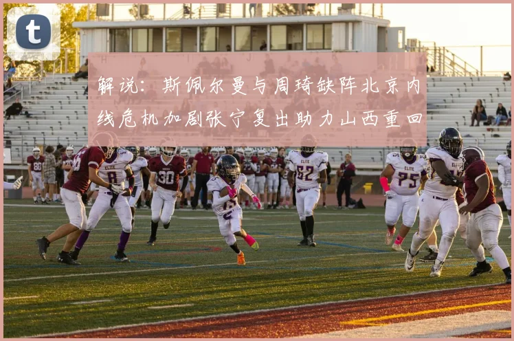 解说：斯佩尔曼与周琦缺阵北京内线危机加剧张宁复出助力山西重回正轨