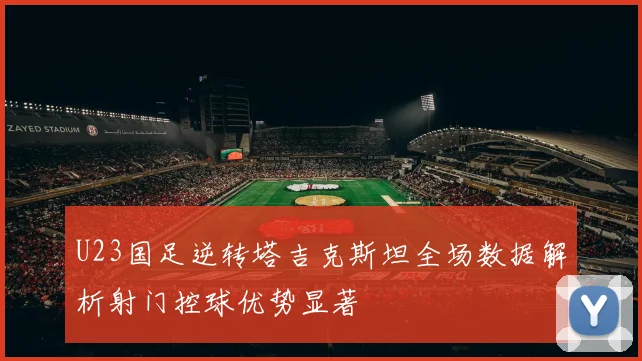 U23国足逆转塔吉克斯坦全场数据解析射门控球优势显著